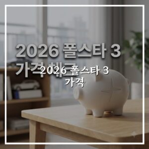 2026 폴스타 3 가격 변동 예상, 구매 전 꼭 확인할 사항